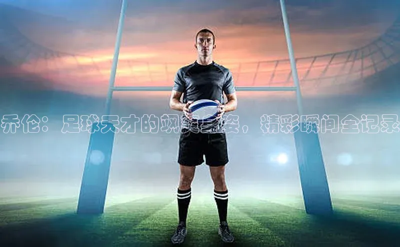 2121非凡网页版爱慕股份乔伦：足球天才的飒爽身姿，精彩瞬间全记录