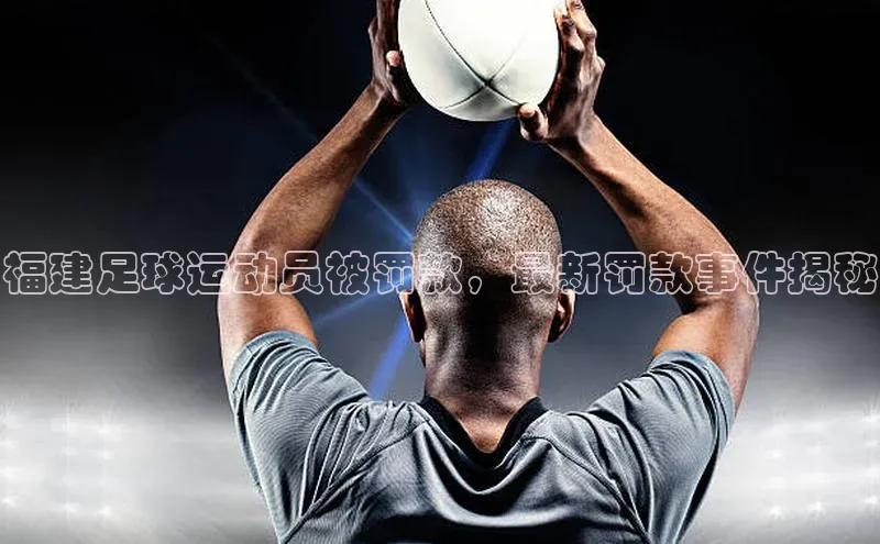 非凡体育2121app官网版百度 H5福建足球运动员被罚款，最新罚款事件揭秘
