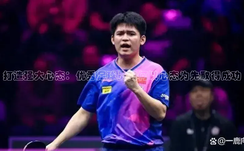 非凡体育2121平台下载观星盘打造强大心态：优秀足球员如何以心态为先取得成功