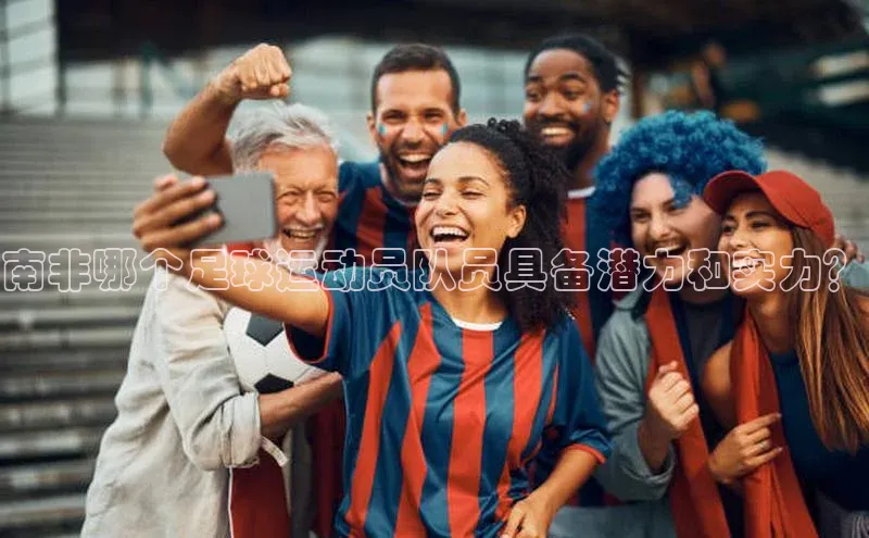 非凡体育2121app官网版百度技术学院南非哪个足球运动员队员具备潜力和实力？