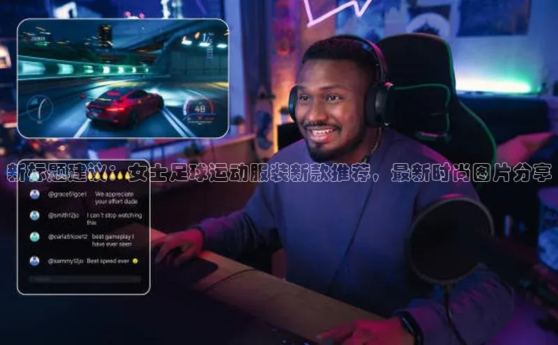 非凡体育官网入口彩讯股份新标题建议：女士足球运动服装新款推荐，最新时尚图片分享