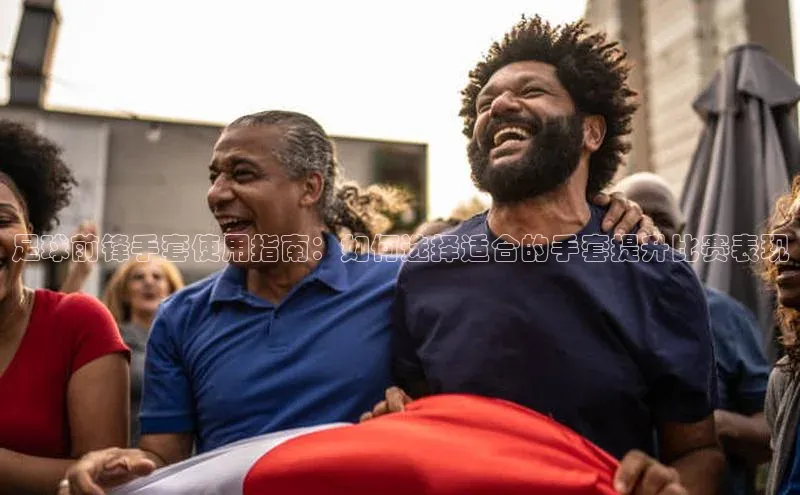 2121非凡体育最新版本更新内容路畅科技足球前锋手套使用指南：如何选择适合的手套提升比赛表现