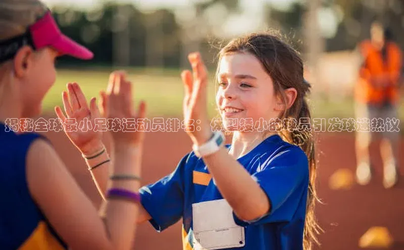 非凡体育app百度网盘揭秘全球最小足球运动员排名：体型矮小的球员引发球迷热议