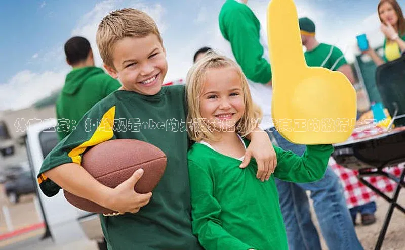 2121非凡体育安卓版百度搜索资源平台体育盛宴：拒绝观看nbc的无谓转播，追求真正的激情与正义