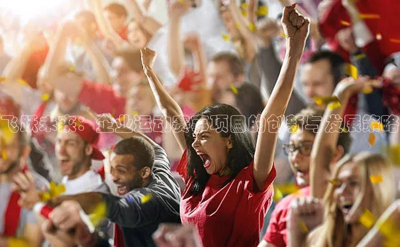 2121非凡体育安卓版小米飞跃未来：企业运动赛事项目的创新与发展策略