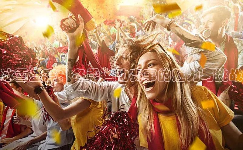 非凡官网登录入口视觉中国冰雪盛宴：冬季运动赛事的魅力与挑战