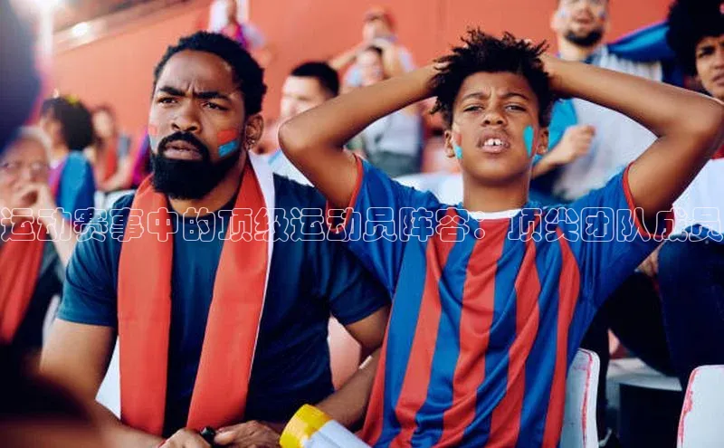 非凡体育2121平台下载百度翻译运动赛事中的顶级运动员阵容：顶尖团队成员