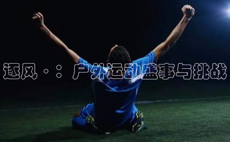 非凡官网登录入口百度游戏开放平台逐风·：户外运动盛事与挑战