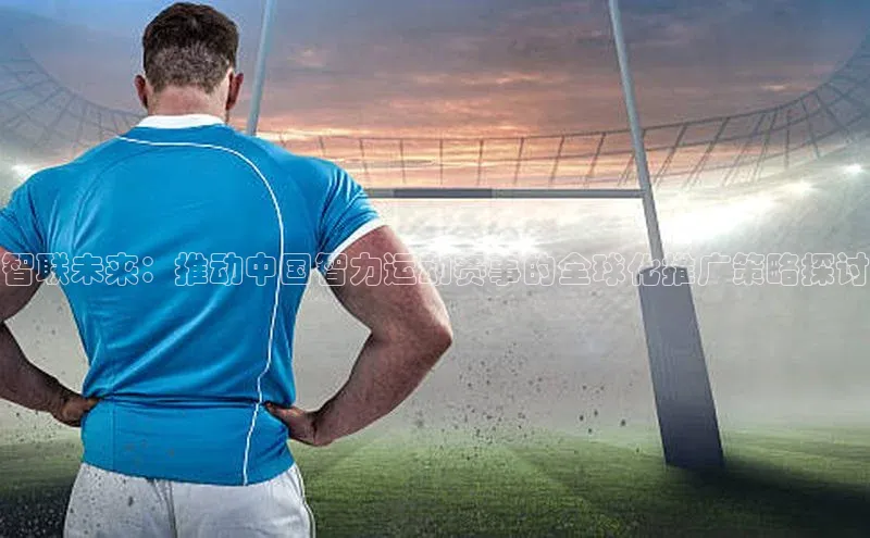 2121非凡网页版赛富乐斯智联未来：推动中国智力运动赛事的全球化推广策略探讨