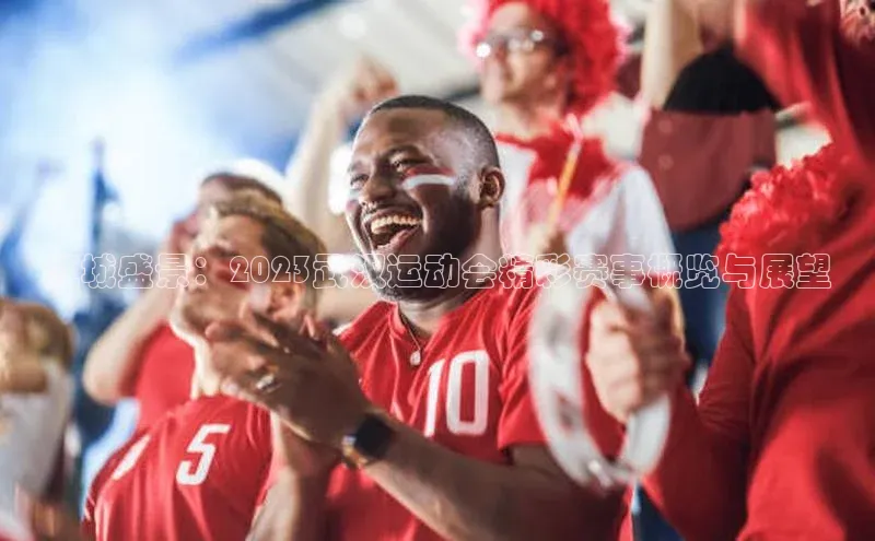 2121非凡体育娱乐入口猫眼江城盛景：2023武汉运动会精彩赛事概览与展望