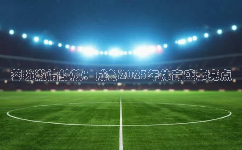 蓉城激情绽放：成都2023年体育盛事亮点