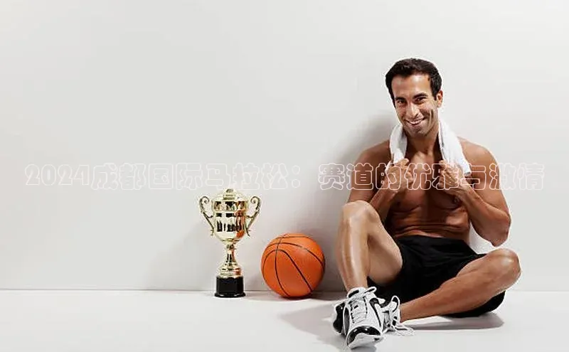 2024成都国际马拉松：赛道的优雅与激情