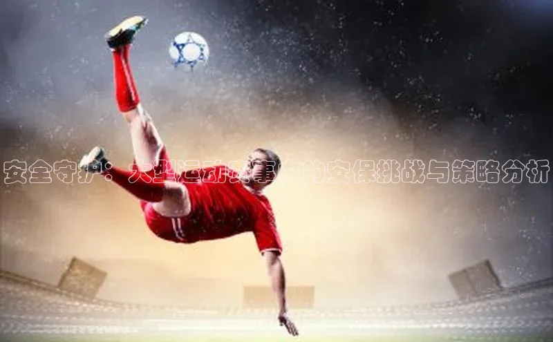 安全守护：大型运动赛事中的安保挑战与策略分析