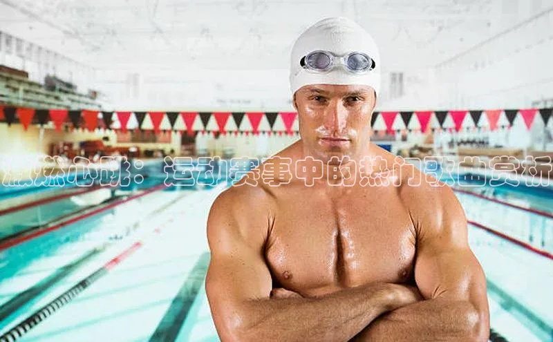 激燃心跳：运动赛事中的热门歌曲赏析