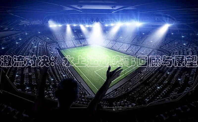 激流对决：水上运动赛事回顾与展望