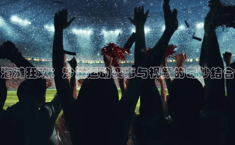 海滩狂欢：沙滩运动赛事与视频的奇妙结合