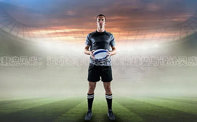 潮流风尚：运动赛事服装的未来趋势与设计灵感