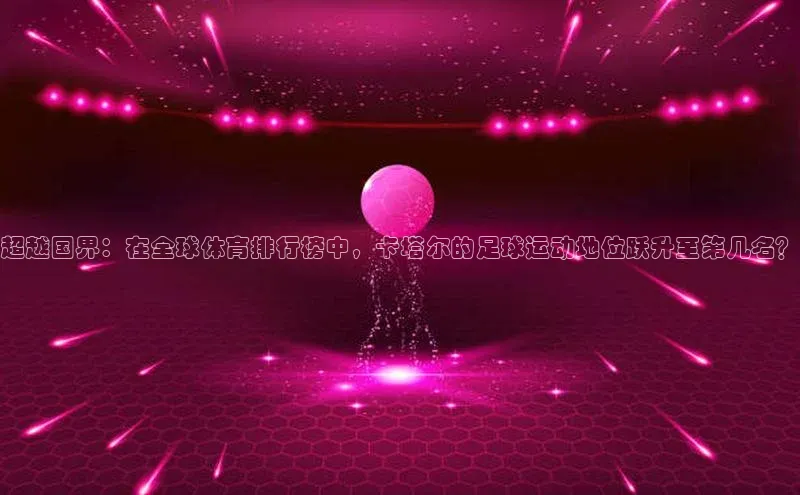 超越国界：在全球体育排行榜中，卡塔尔的足球运动地位跃升至第几名？