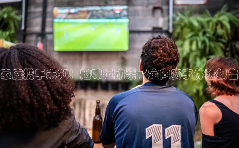 家庭携手未知：趣味运动亲子定向赛事体验报告