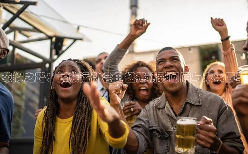 荣耀之路：民族运动会田径赛精彩回顾与未来展望