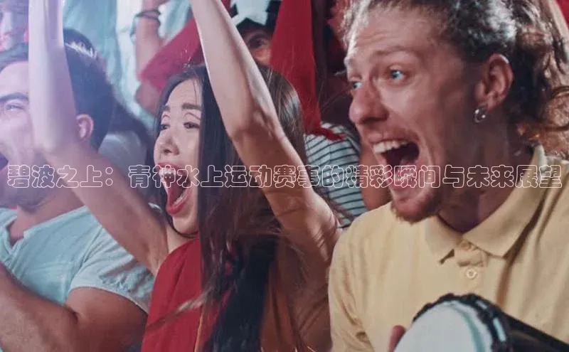 碧波之上：青神水上运动赛事的精彩瞬间与未来展望
