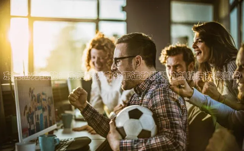 东莞热力绽放：东莞市体育赛事运动服装的创新与未来趋势