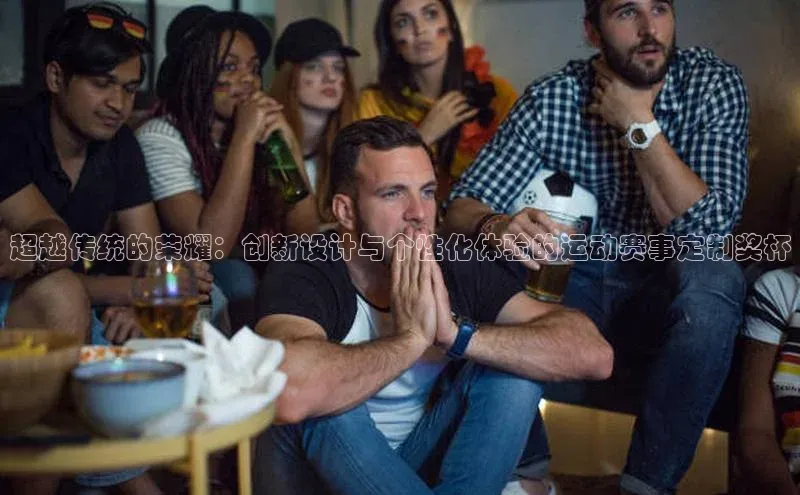 超越传统的荣耀：创新设计与个性化体验的运动赛事定制奖杯