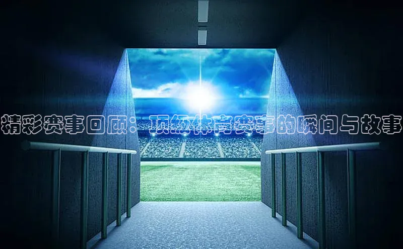 精彩赛事回顾：顶级体育赛事的瞬间与故事