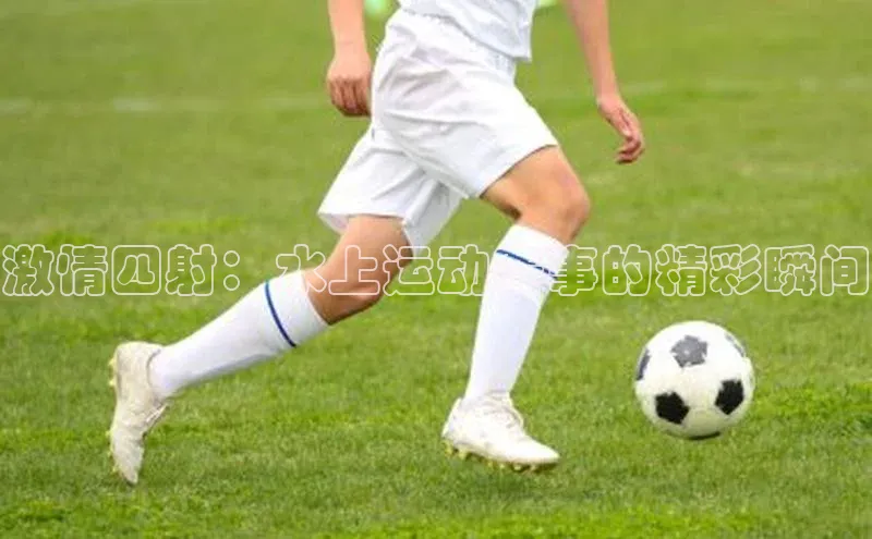 激情四射：水上运动赛事的精彩瞬间