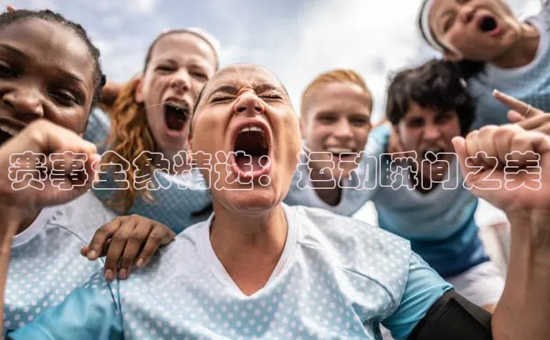 赛事全象精选：运动瞬间之美