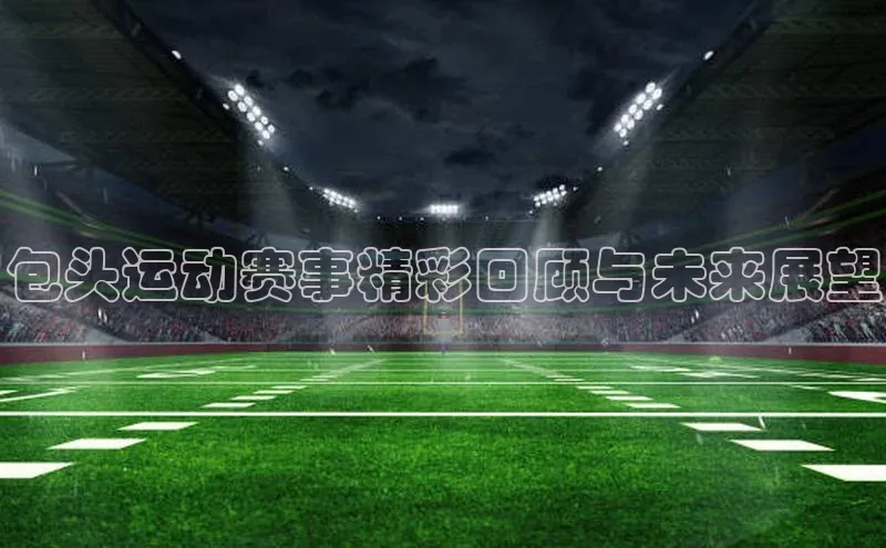 包头运动赛事精彩回顾与未来展望