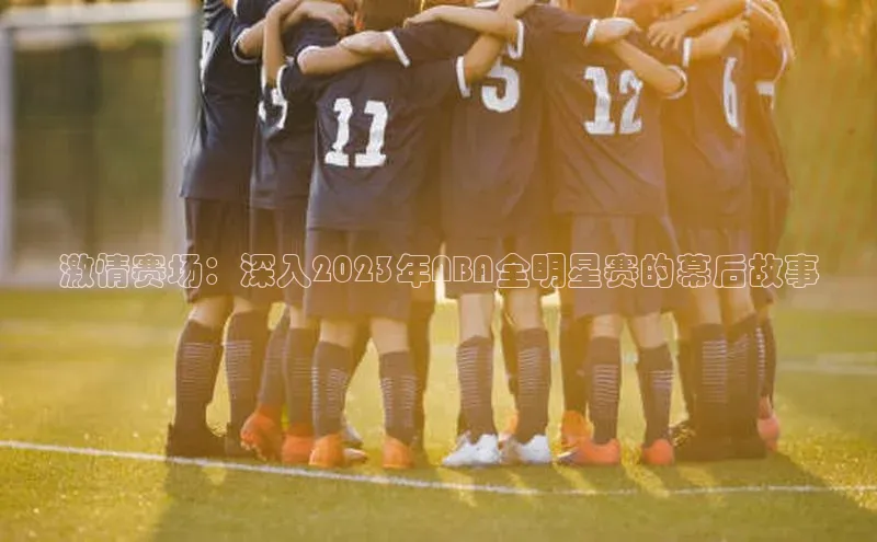 激情赛场：深入2023年NBA全明星赛的幕后故事