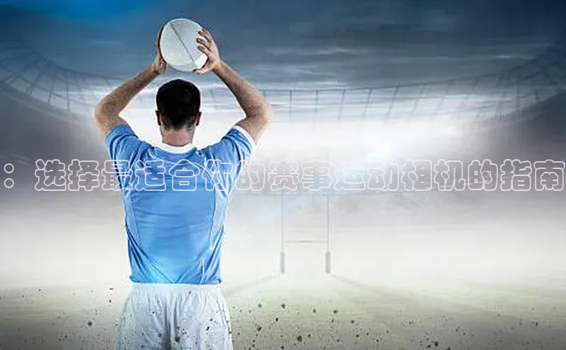 ：选择最适合你的赛事运动相机的指南