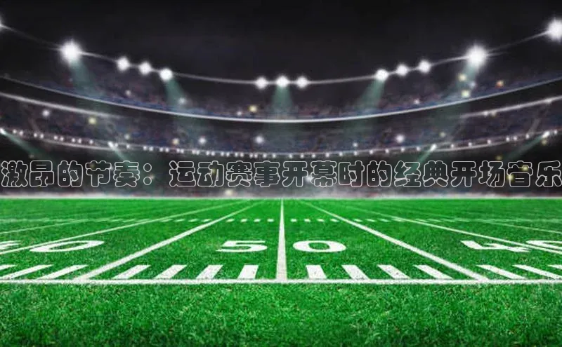 激昂的节奏：运动赛事开幕时的经典开场音乐