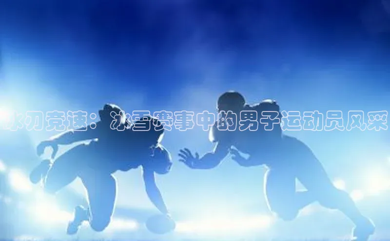 冰刃竞速：冰雪赛事中的男子运动员风采