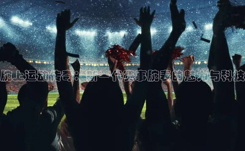 腕上运动传奇：新一代赛事腕表的魅力与科技