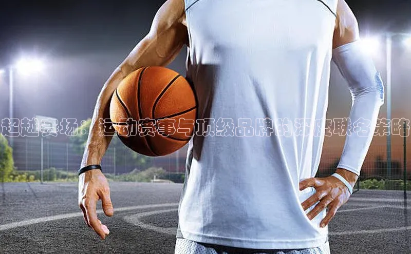 超越赛场：运动赛事与顶级品牌的深度联名策略