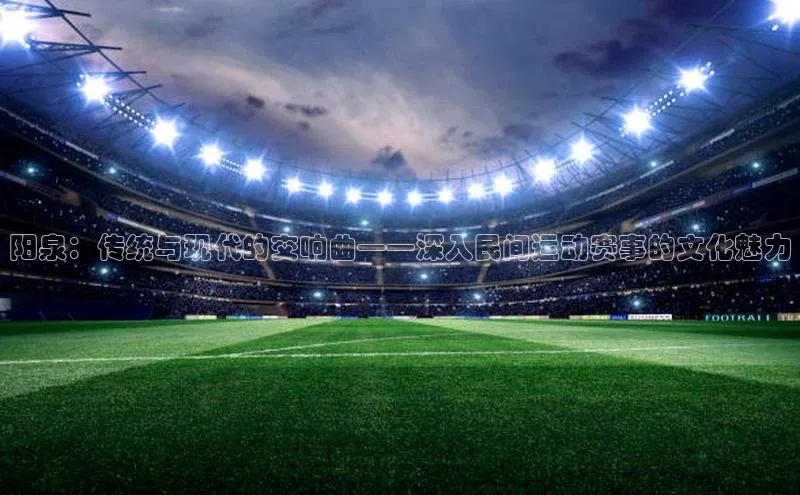 阳泉：传统与现代的交响曲——深入民间运动赛事的文化魅力