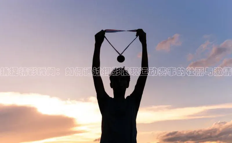 捕捉精彩瞬间：如何通过摄影展现运动赛事的壮丽与激情