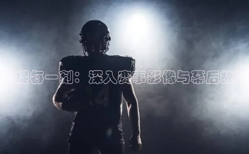 捕捉每一刻：深入赛事影像与幕后故事