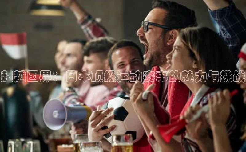 超越国界：日本顶级运动赛事的魅力与挑战