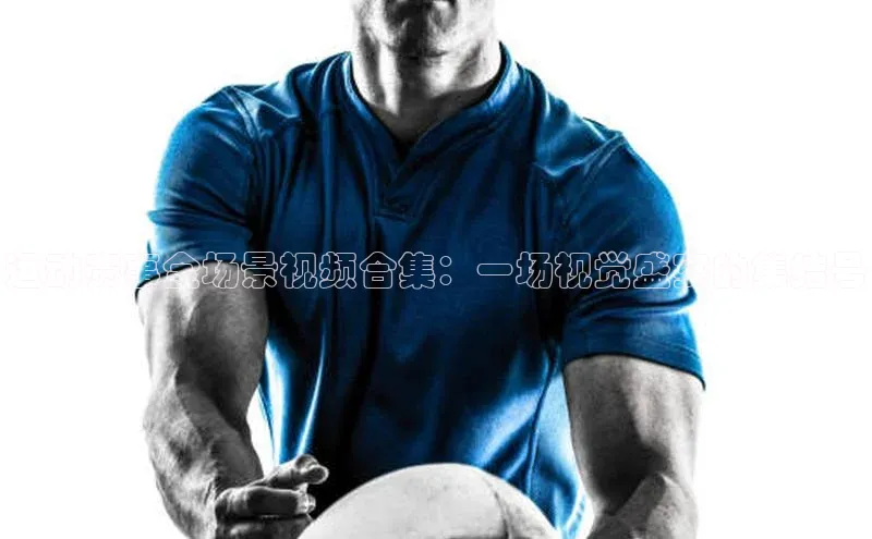 运动赛事全场景视频合集：一场视觉盛宴的集结号