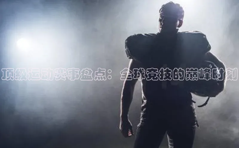 顶级运动赛事盘点：全球竞技的巅峰时刻