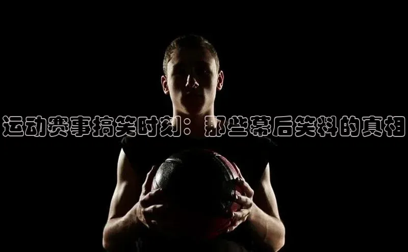 运动赛事搞笑时刻：那些幕后笑料的真相
