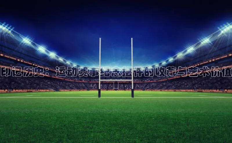 印记历史：运动赛事纪念摆件的收藏与艺术价值